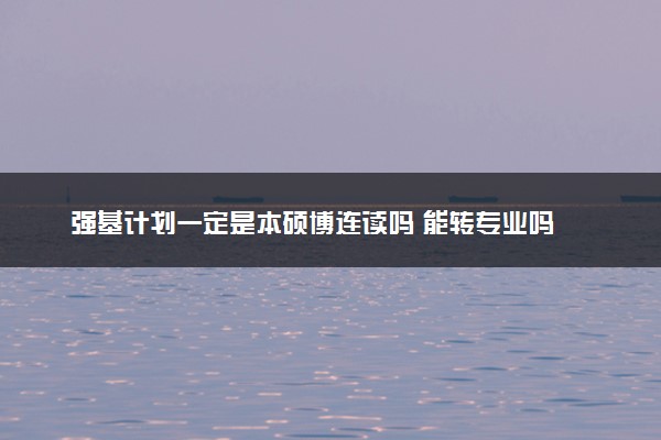 强基计划一定是本硕博连读吗 能转专业吗