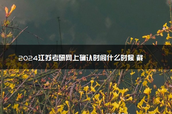 2024江苏考研网上确认时间什么时候 截止日期几号