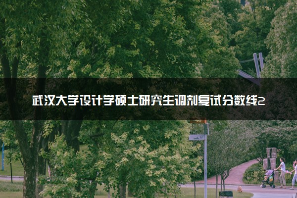 武汉大学设计学硕士研究生调剂复试分数线2023