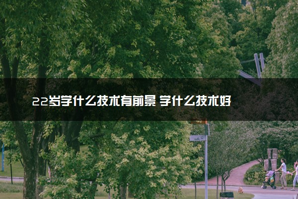 22岁学什么技术有前景 学什么技术好