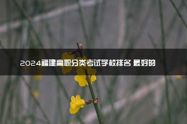 2024福建高职分类考试学校排名 最好的院校排行榜