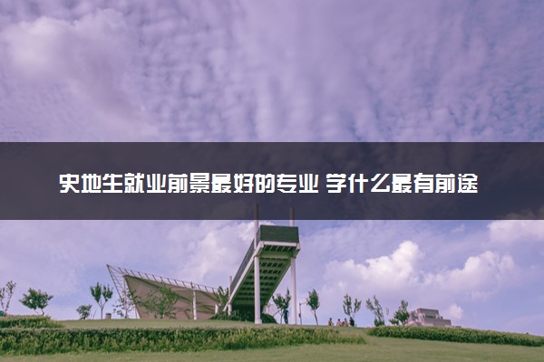 史地生就业前景最好的专业 学什么最有前途