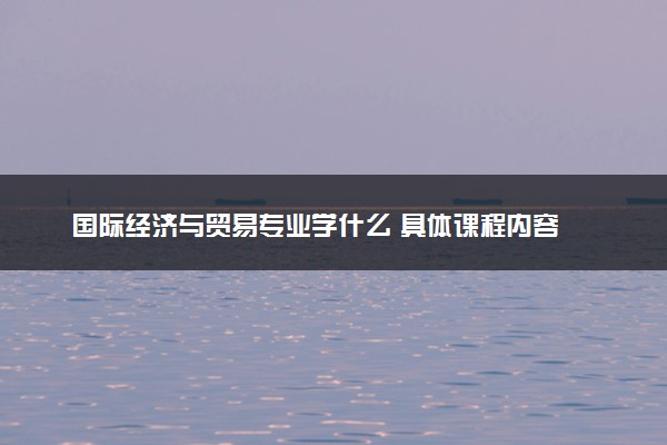 国际经济与贸易专业学什么 具体课程内容