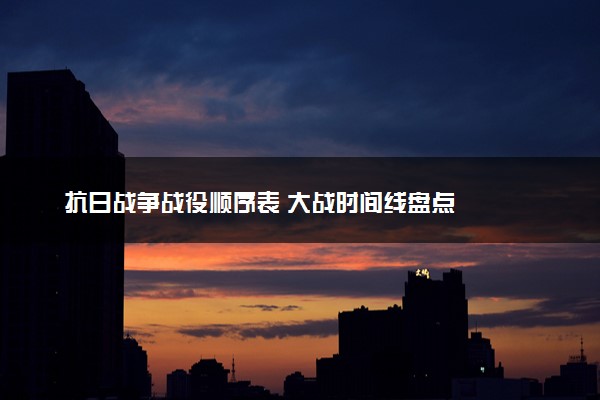 抗日战争战役顺序表 大战时间线盘点