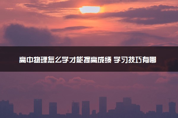 高中物理怎么学才能提高成绩 学习技巧有哪些