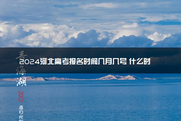 2024河北高考报名时间几月几号 什么时候截止