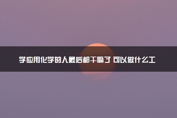 学应用化学的人最后都干嘛了 可以做什么工作