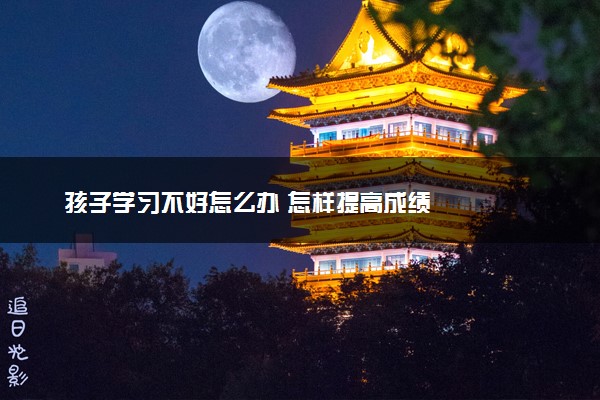 孩子学习不好怎么办 怎样提高成绩