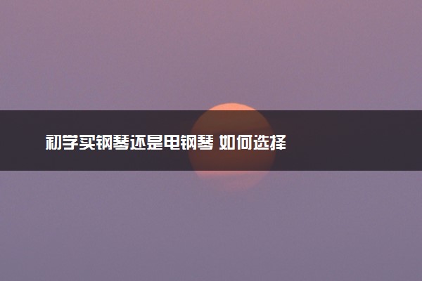 初学买钢琴还是电钢琴 如何选择