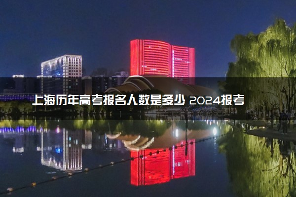上海历年高考报名人数是多少 2024报考人数预计
