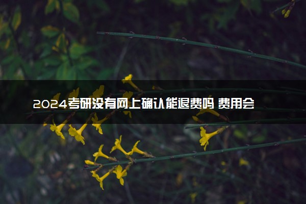 2024考研没有网上确认能退费吗 费用会退吗