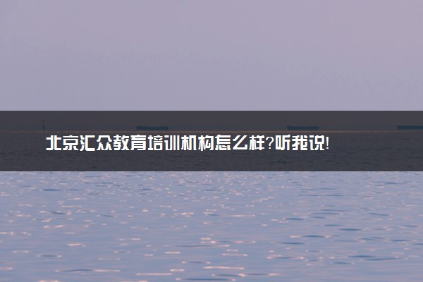 北京汇众教育培训机构怎么样？听我说！