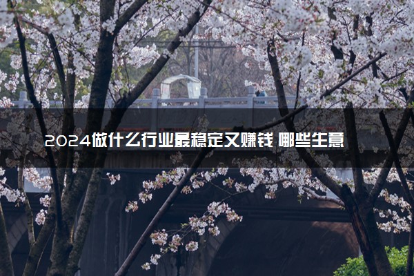 2024做什么行业最稳定又赚钱 哪些生意比较好