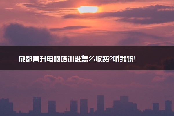 成都高升电脑培训班怎么收费？听我说！