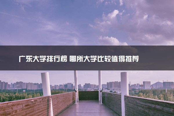广东大学排行榜 哪所大学比较值得推荐