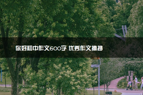 你好初中作文600字 优秀作文摘抄