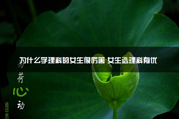 为什么学理科的女生很厉害 女生选理科有优势吗
