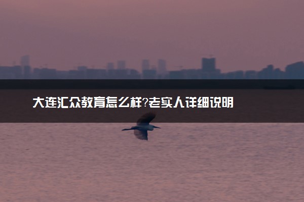 大连汇众教育怎么样？老实人详细说明