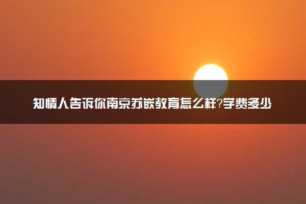 知情人告诉你南京苏嵌教育怎么样？学费多少？