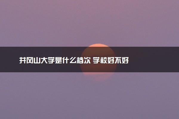 井冈山大学是什么档次 学校好不好