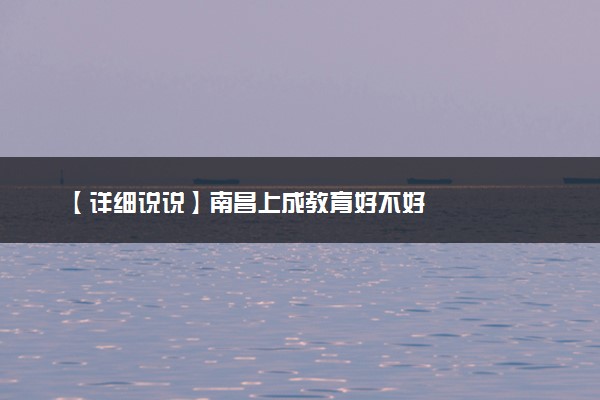 【详细说说】南昌上成教育好不好