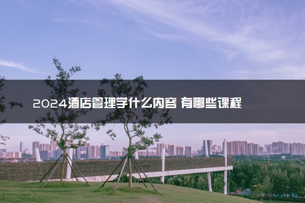 2024酒店管理学什么内容 有哪些课程