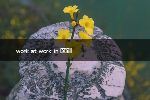 work at work in 区别