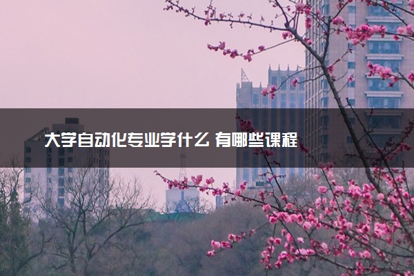 大学自动化专业学什么 有哪些课程