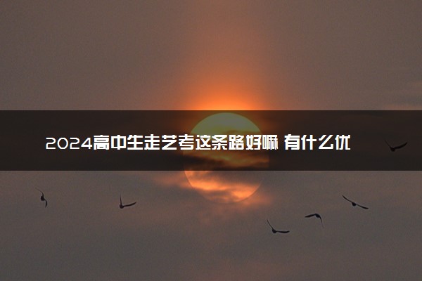 2024高中生走艺考这条路好嘛 有什么优势