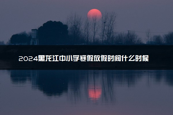2024黑龙江中小学寒假放假时间什么时候 几月几号放寒假