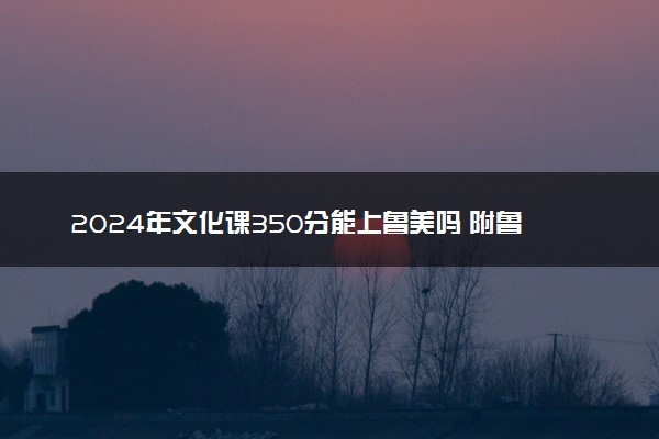 2024年文化课350分能上鲁美吗 附鲁美历年录取分数线