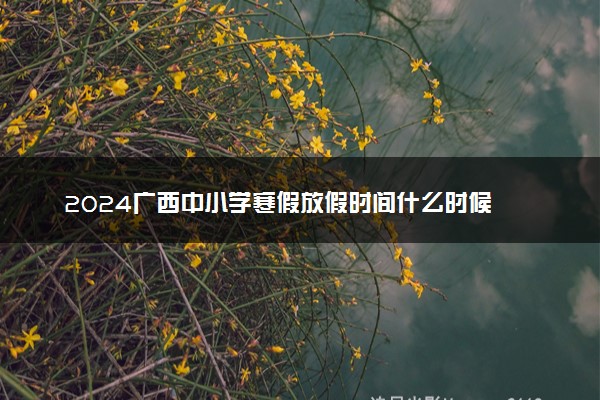2024广西中小学寒假放假时间什么时候 几月几号放寒假