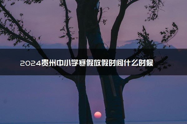 2024贵州中小学寒假放假时间什么时候 几月几号放寒假