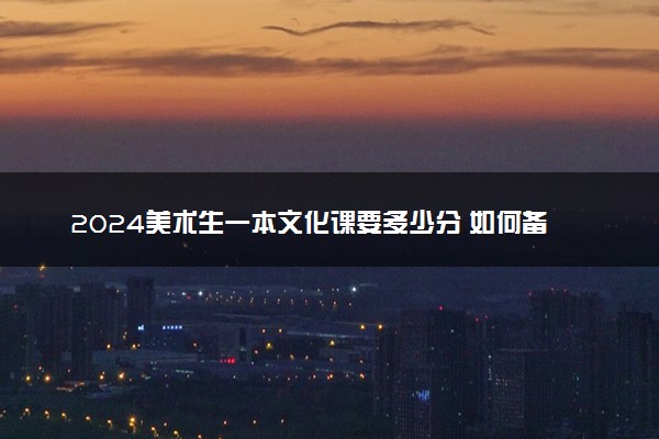 2024美术生一本文化课要多少分 如何备考