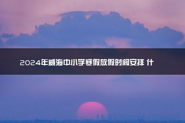 2024年威海中小学寒假放假时间安排 什么时候放寒假