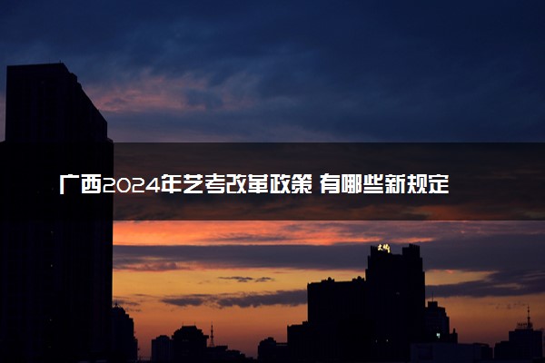 广西2024年艺考改革政策 有哪些新规定