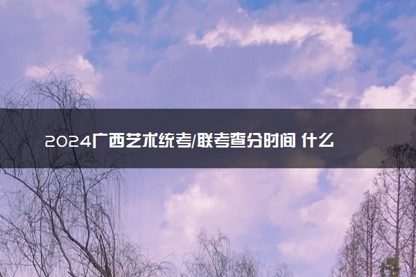 2024广西艺术统考/联考查分时间 什么时候公布成绩