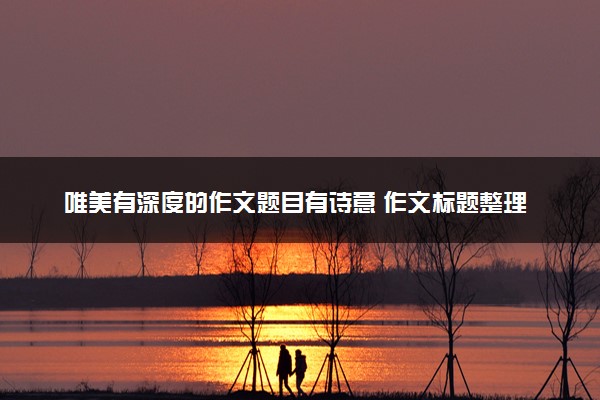 唯美有深度的作文题目有诗意 作文标题整理