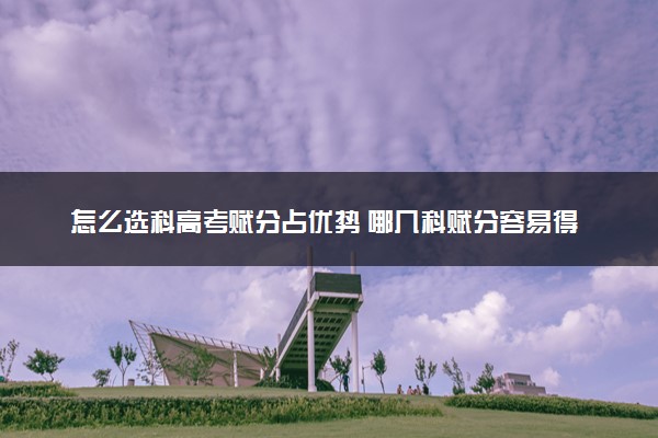 怎么选科高考赋分占优势 哪几科赋分容易得高分