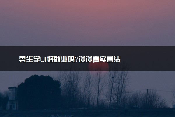 男生学UI好就业吗？谈谈真实看法
