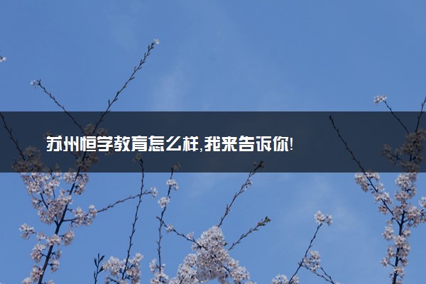 苏州恒学教育怎么样，我来告诉你！