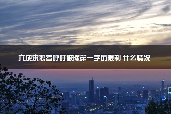 六成求职者呼吁破除第一学历限制 什么情况