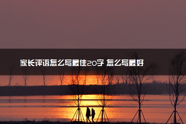 家长评语怎么写最佳20字 怎么写最好
