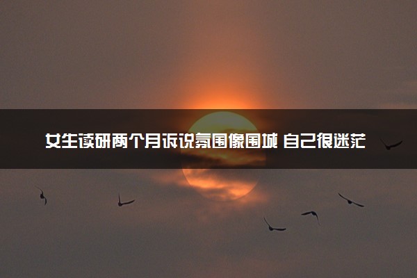 女生读研两个月诉说氛围像围城 自己很迷茫