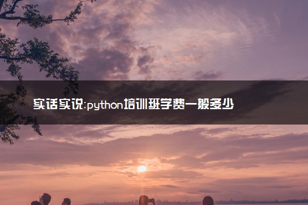 实话实说：python培训班学费一般多少