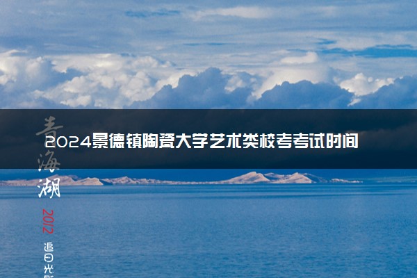 2024景德镇陶瓷大学艺术类校考考试时间什么时候 几月份考试