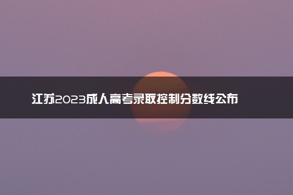 江苏2023成人高考录取控制分数线公布 最低分数线是多少