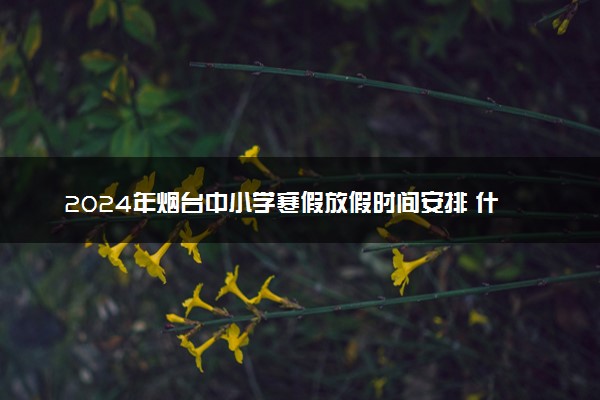 2024年烟台中小学寒假放假时间安排 什么时候放寒假