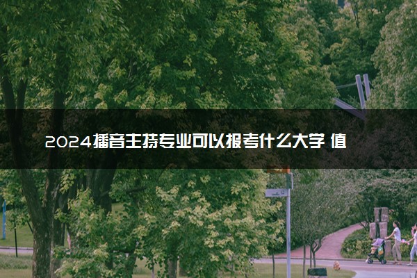 2024播音主持专业可以报考什么大学 值得报考的院校推荐