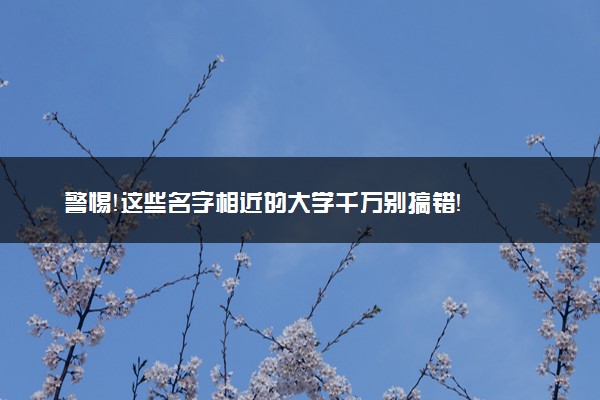 警惕！这些名字相近的大学千万别搞错！